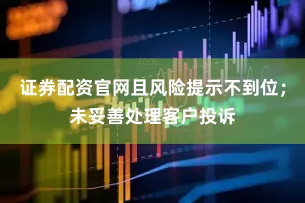 证券配资官网且风险提示不到位；未妥善处理客户投诉