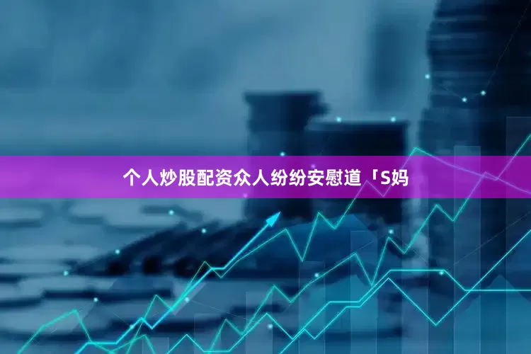 个人炒股配资众人纷纷安慰道「S妈