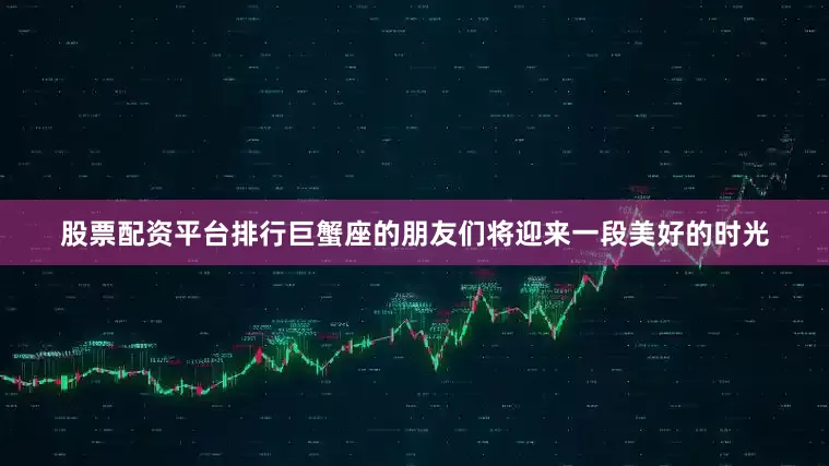 股票配资平台排行巨蟹座的朋友们将迎来一段美好的时光