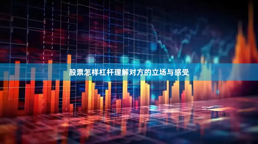 股票怎样杠杆理解对方的立场与感受