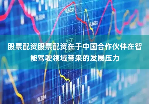 股票配资股票配资在于中国合作伙伴在智能驾驶领域带来的发展压力