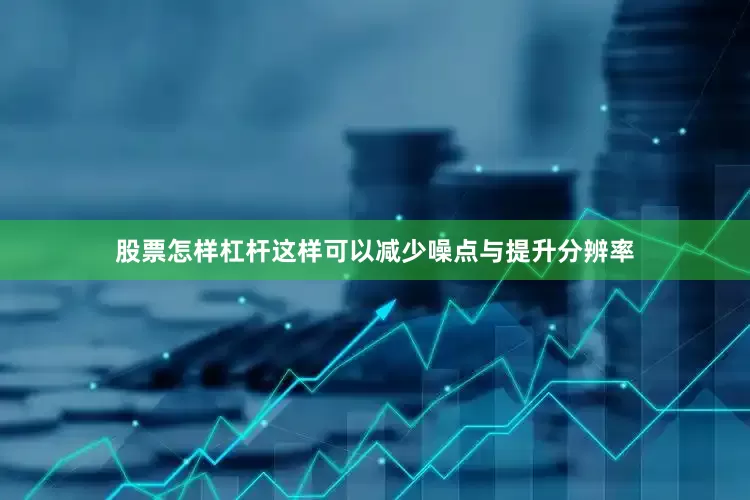 股票怎样杠杆这样可以减少噪点与提升分辨率