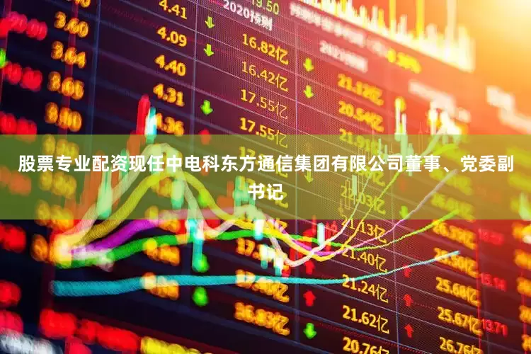 股票专业配资现任中电科东方通信集团有限公司董事、党委副书记