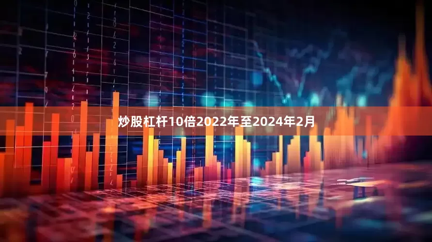 炒股杠杆10倍2022年至2024年2月