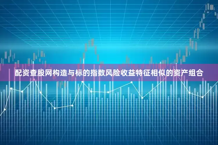 配资查股网构造与标的指数风险收益特征相似的资产组合