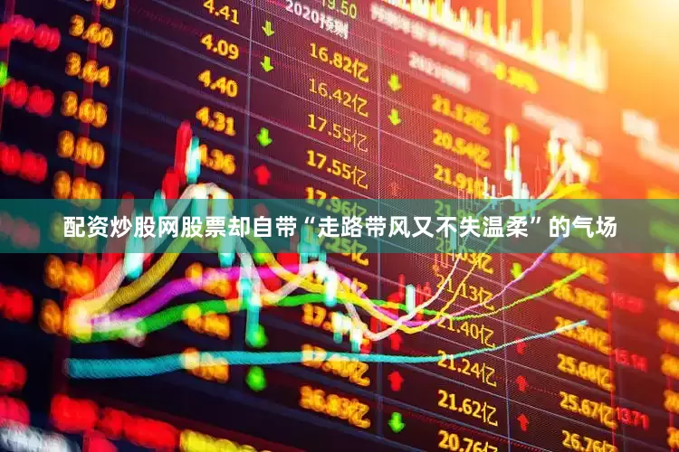 配资炒股网股票却自带“走路带风又不失温柔”的气场