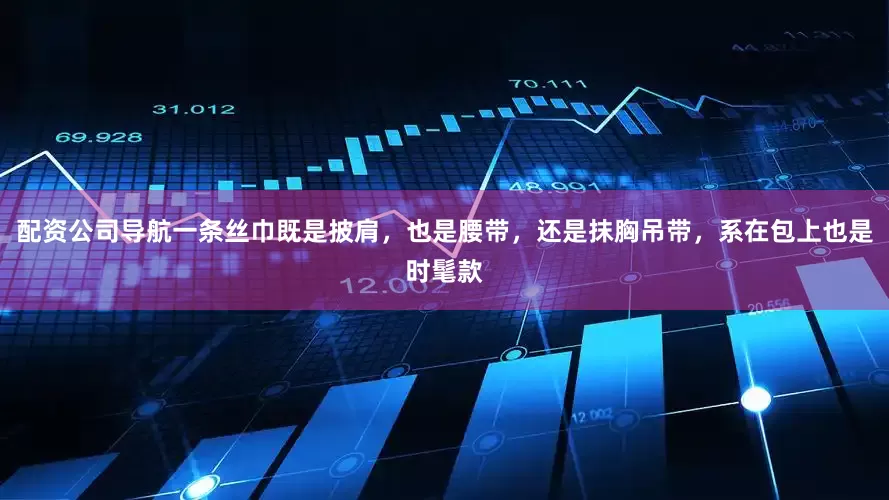 配资公司导航一条丝巾既是披肩，也是腰带，还是抹胸吊带，系在包上也是时髦款