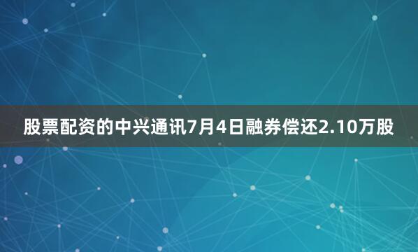 股票配资的中兴通讯7月4日融券偿还2.10万股