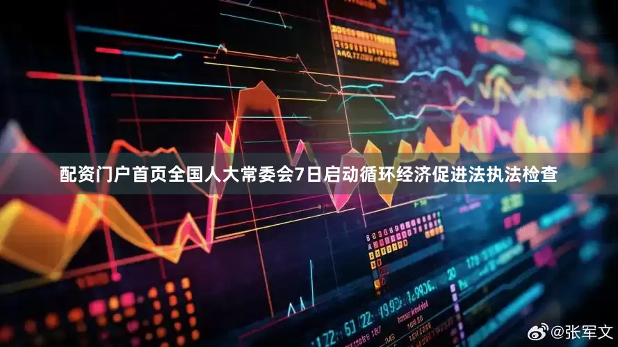 配资门户首页全国人大常委会7日启动循环经济促进法执法检查