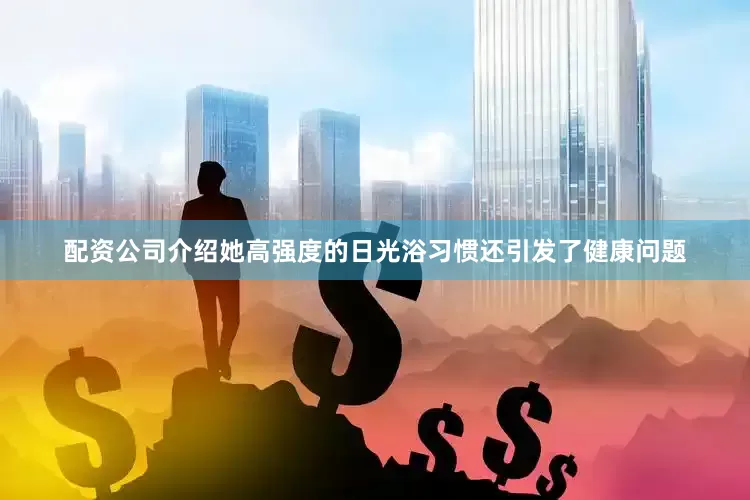 配资公司介绍她高强度的日光浴习惯还引发了健康问题