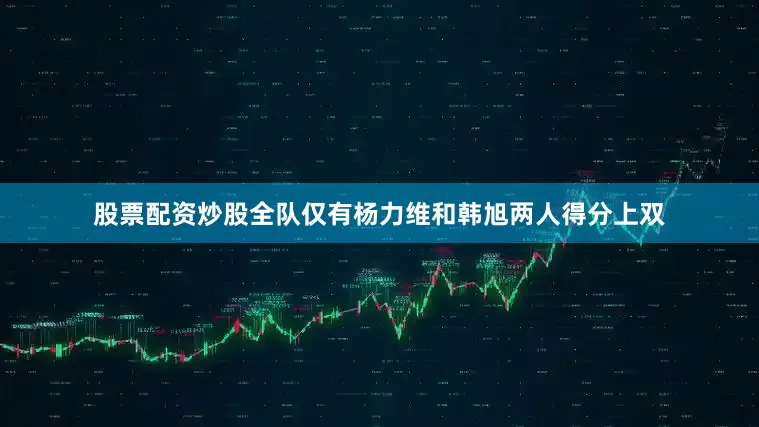 股票配资炒股全队仅有杨力维和韩旭两人得分上双