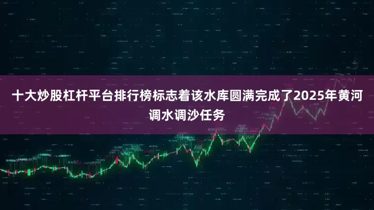 十大炒股杠杆平台排行榜标志着该水库圆满完成了2025年黄河调水调沙任务
