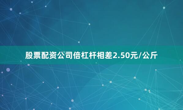 股票配资公司倍杠杆相差2.50元/公斤