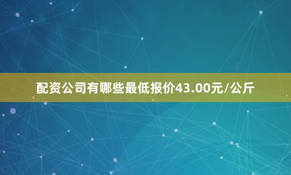 配资公司有哪些最低报价43.00元/公斤
