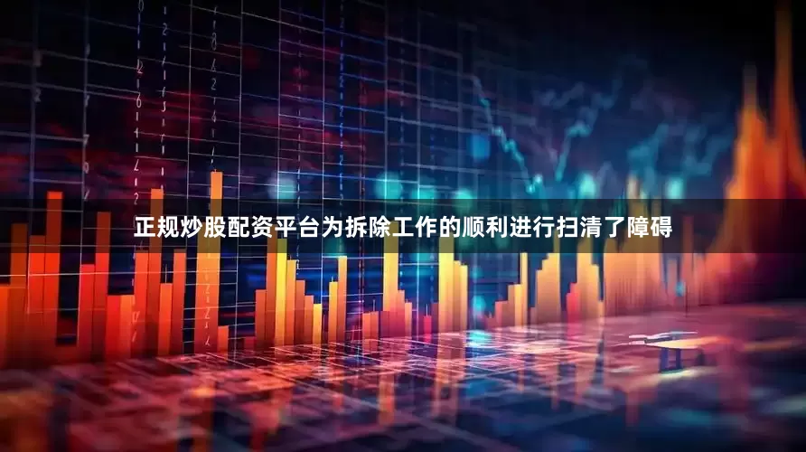 正规炒股配资平台为拆除工作的顺利进行扫清了障碍