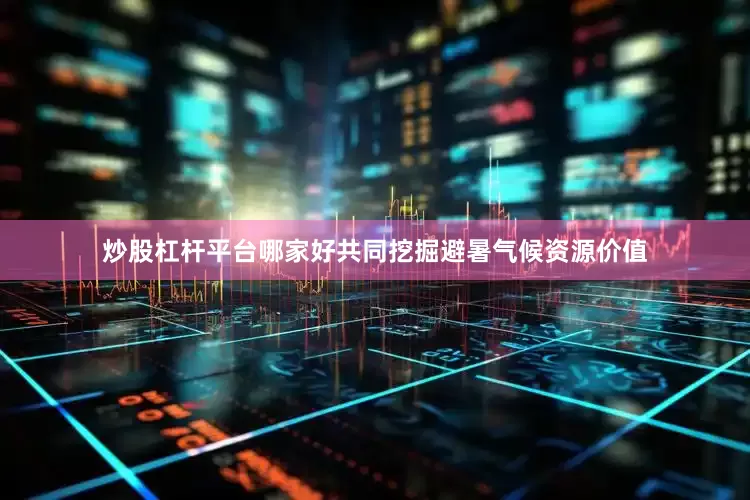 炒股杠杆平台哪家好共同挖掘避暑气候资源价值