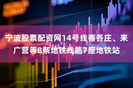 宁波股票配资网14号线善各庄、来广营等8条地铁线路7座地铁站