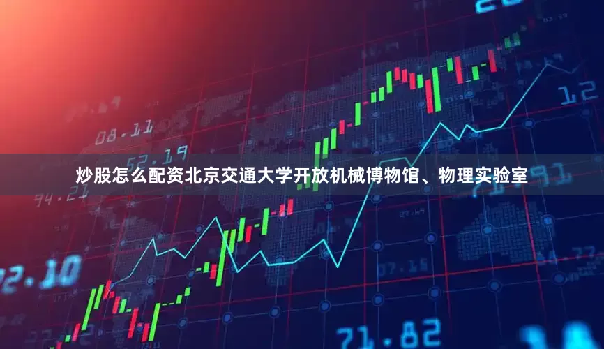 炒股怎么配资北京交通大学开放机械博物馆、物理实验室