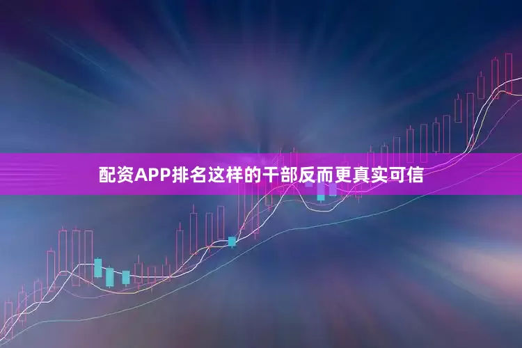 配资APP排名这样的干部反而更真实可信