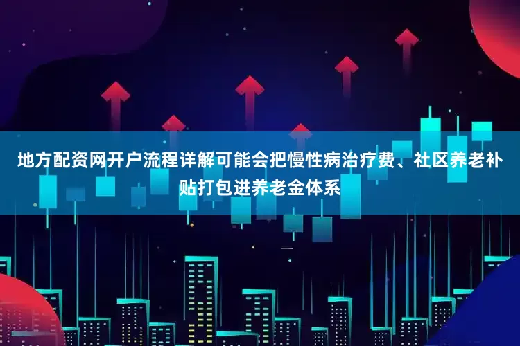地方配资网开户流程详解可能会把慢性病治疗费、社区养老补贴打包进养老金体系