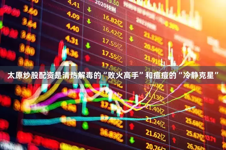 太原炒股配资是清热解毒的“败火高手”和痘痘的“冷静克星”