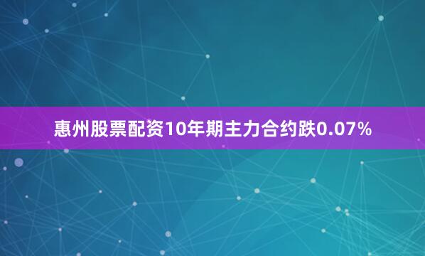 惠州股票配资10年期主力合约跌0.07%