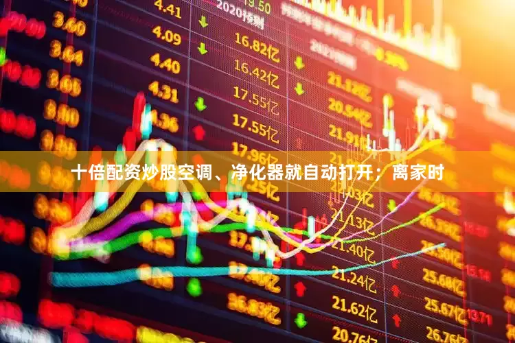 十倍配资炒股空调、净化器就自动打开；离家时