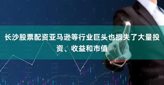 长沙股票配资亚马逊等行业巨头也损失了大量投资、收益和市值