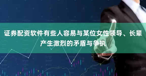 证券配资软件有些人容易与某位女性领导、长辈产生激烈的矛盾与争执
