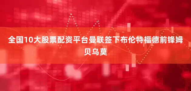 全国10大股票配资平台曼联签下布伦特福德前锋姆贝乌莫