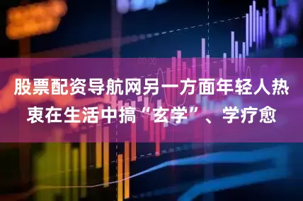 股票配资导航网另一方面年轻人热衷在生活中搞“玄学”、学疗愈