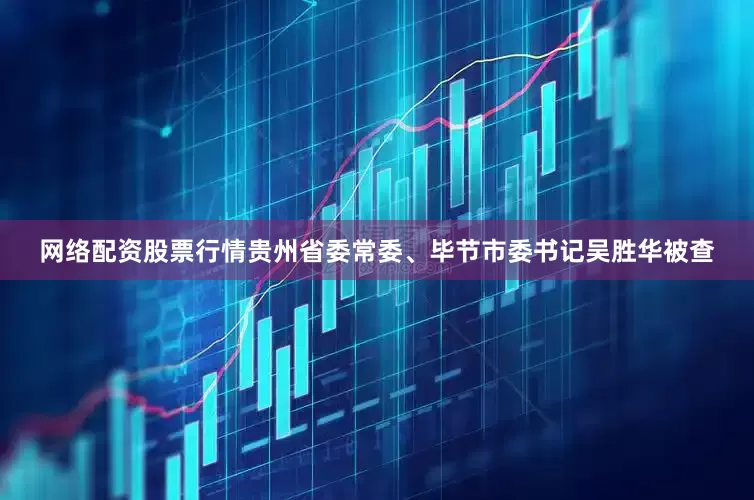网络配资股票行情贵州省委常委、毕节市委书记吴胜华被查