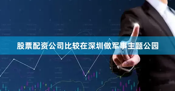 股票配资公司比较在深圳做军事主题公园