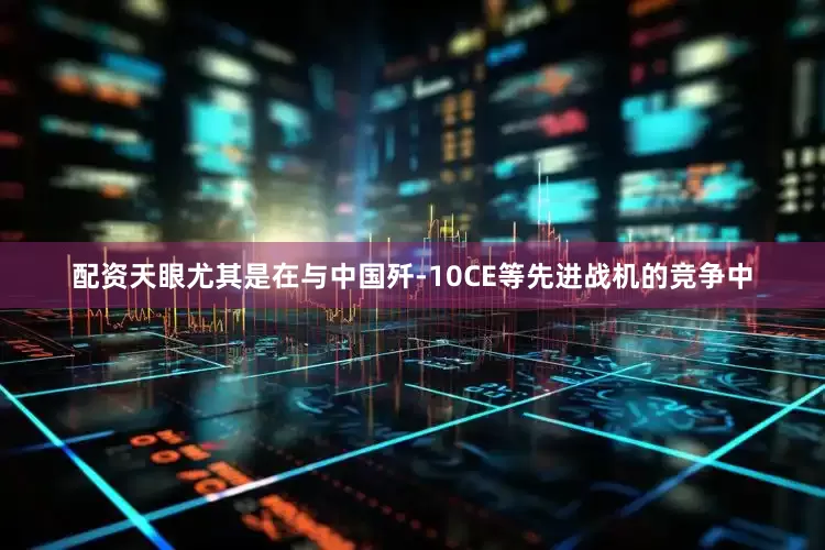 配资天眼尤其是在与中国歼-10CE等先进战机的竞争中