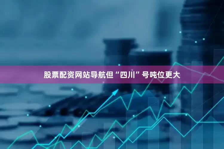 股票配资网站导航但“四川”号吨位更大