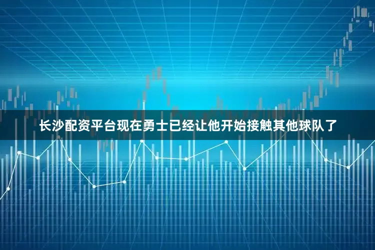 长沙配资平台现在勇士已经让他开始接触其他球队了