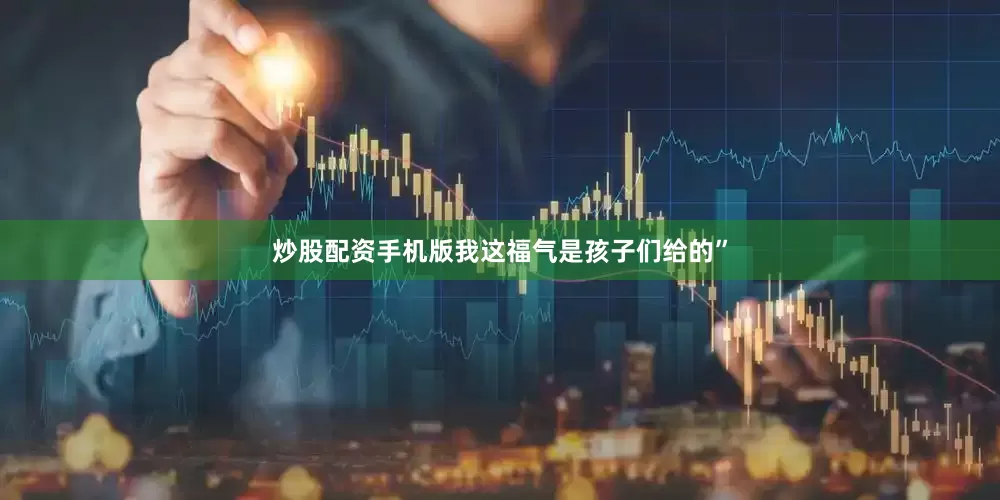炒股配资手机版我这福气是孩子们给的”