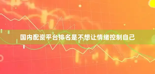 国内配资平台排名是不想让情绪控制自己