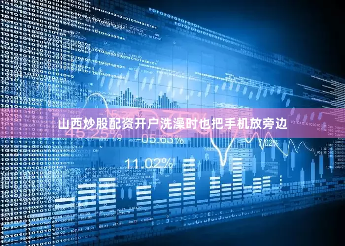 山西炒股配资开户洗澡时也把手机放旁边