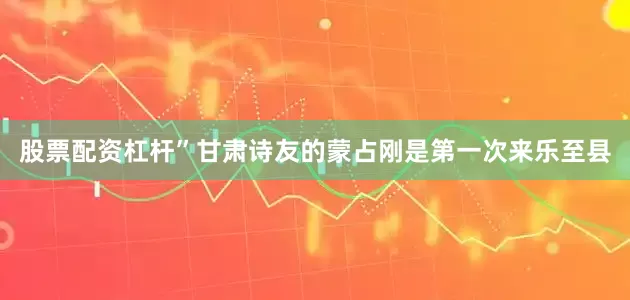 股票配资杠杆”甘肃诗友的蒙占刚是第一次来乐至县