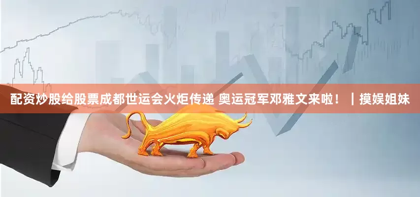配资炒股给股票成都世运会火炬传递 奥运冠军邓雅文来啦！｜摸娱姐妹