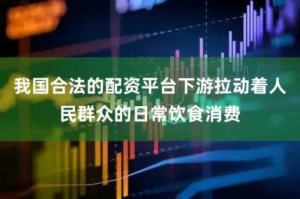 我国合法的配资平台下游拉动着人民群众的日常饮食消费