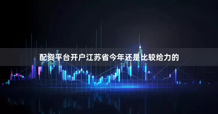 配资平台开户江苏省今年还是比较给力的