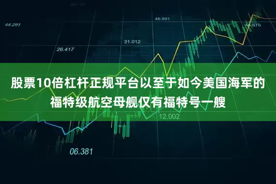 股票10倍杠杆正规平台以至于如今美国海军的福特级航空母舰仅有福特号一艘