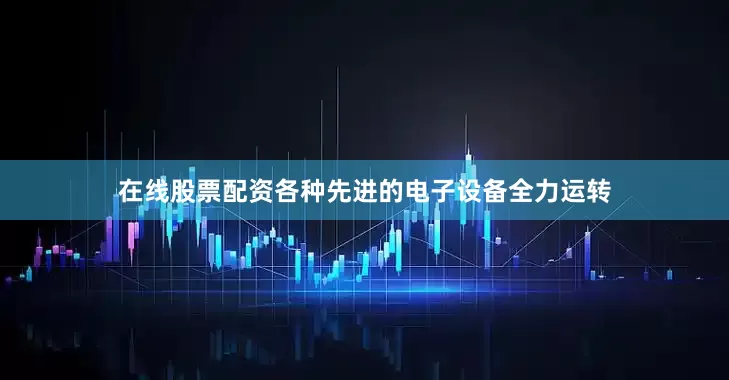 在线股票配资各种先进的电子设备全力运转