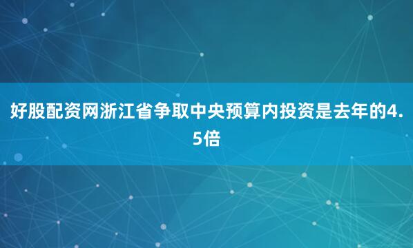 好股配资网浙江省争取中央预算内投资是去年的4.5倍
