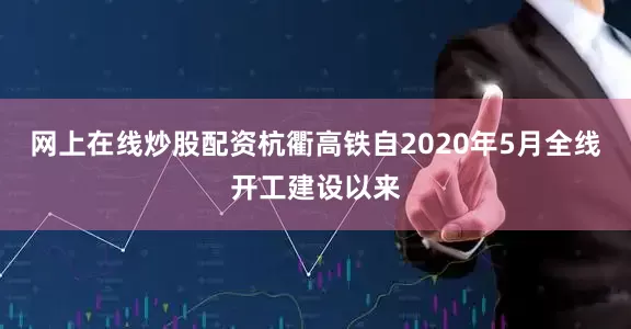 网上在线炒股配资　　杭衢高铁自2020年5月全线开工建设以来