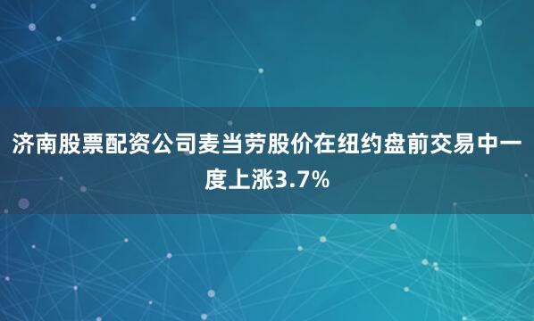济南股票配资公司　　麦当劳股价在纽约盘前交易中一度上涨3.7%