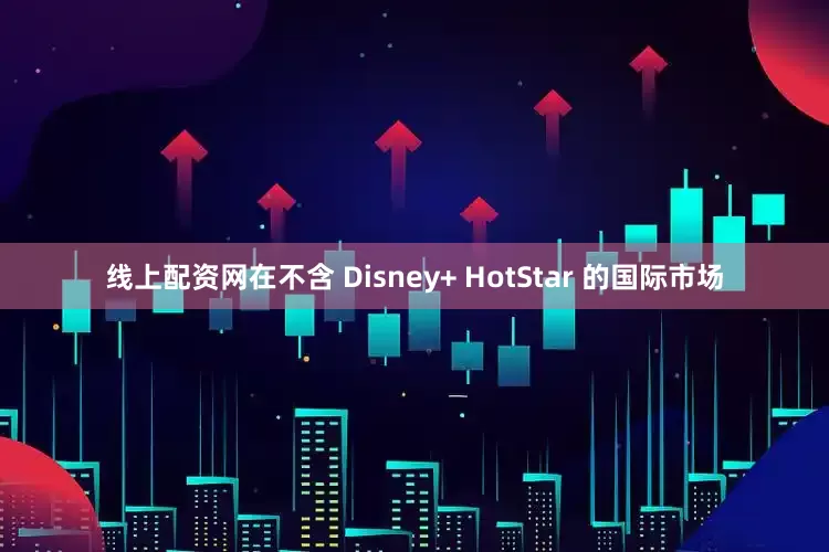 线上配资网在不含 Disney+ HotStar 的国际市场