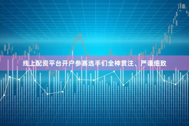 线上配资平台开户参赛选手们全神贯注、严谨细致